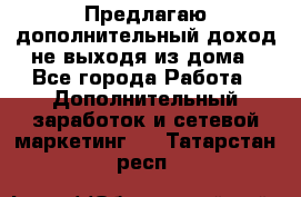 Предлагаю дополнительный доход не выходя из дома - Все города Работа » Дополнительный заработок и сетевой маркетинг   . Татарстан респ.